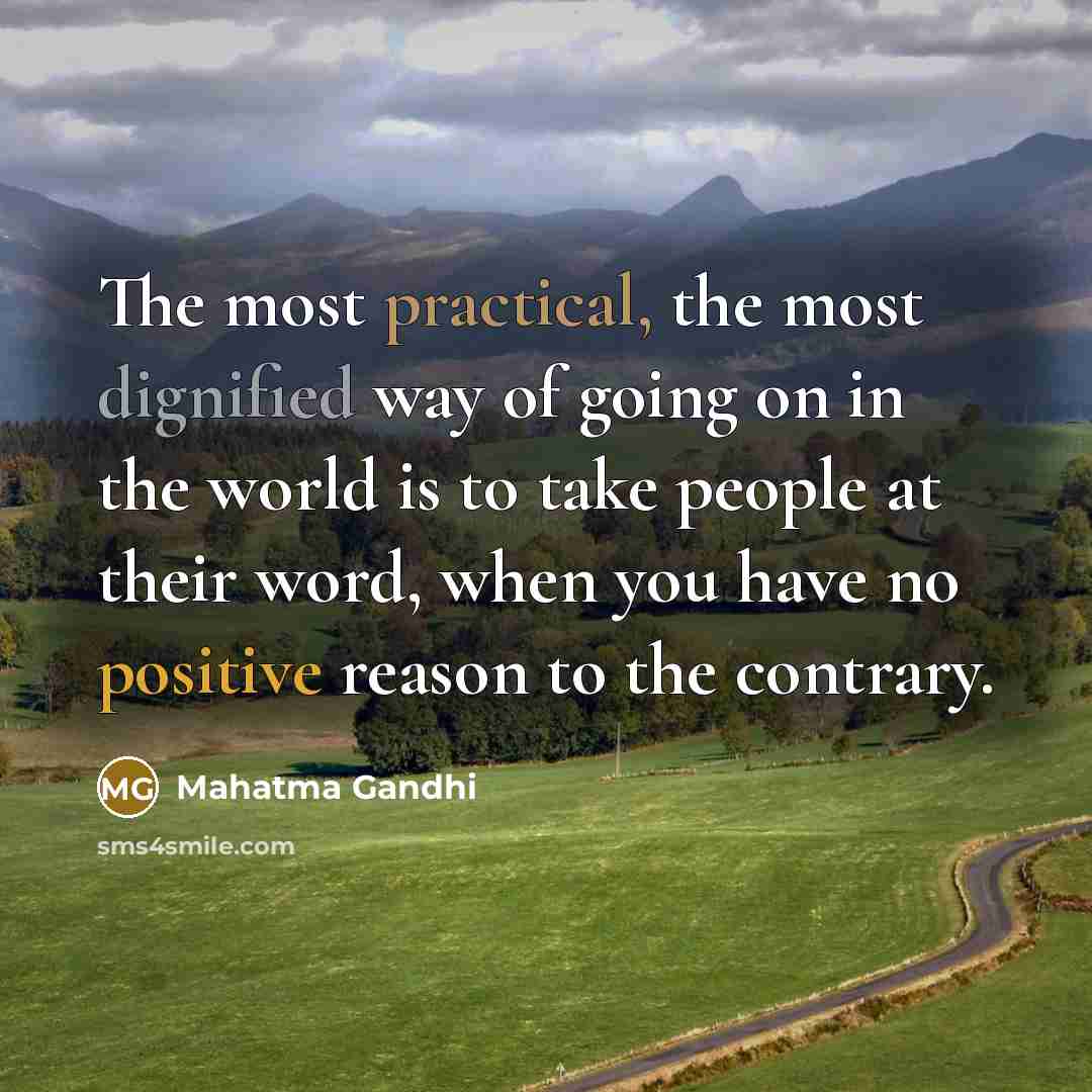 “The most practical, the most dignified way of going on in the world is to take people at their word, when you have no positive reason to the contrary.” quote by Mahatma Gandhi