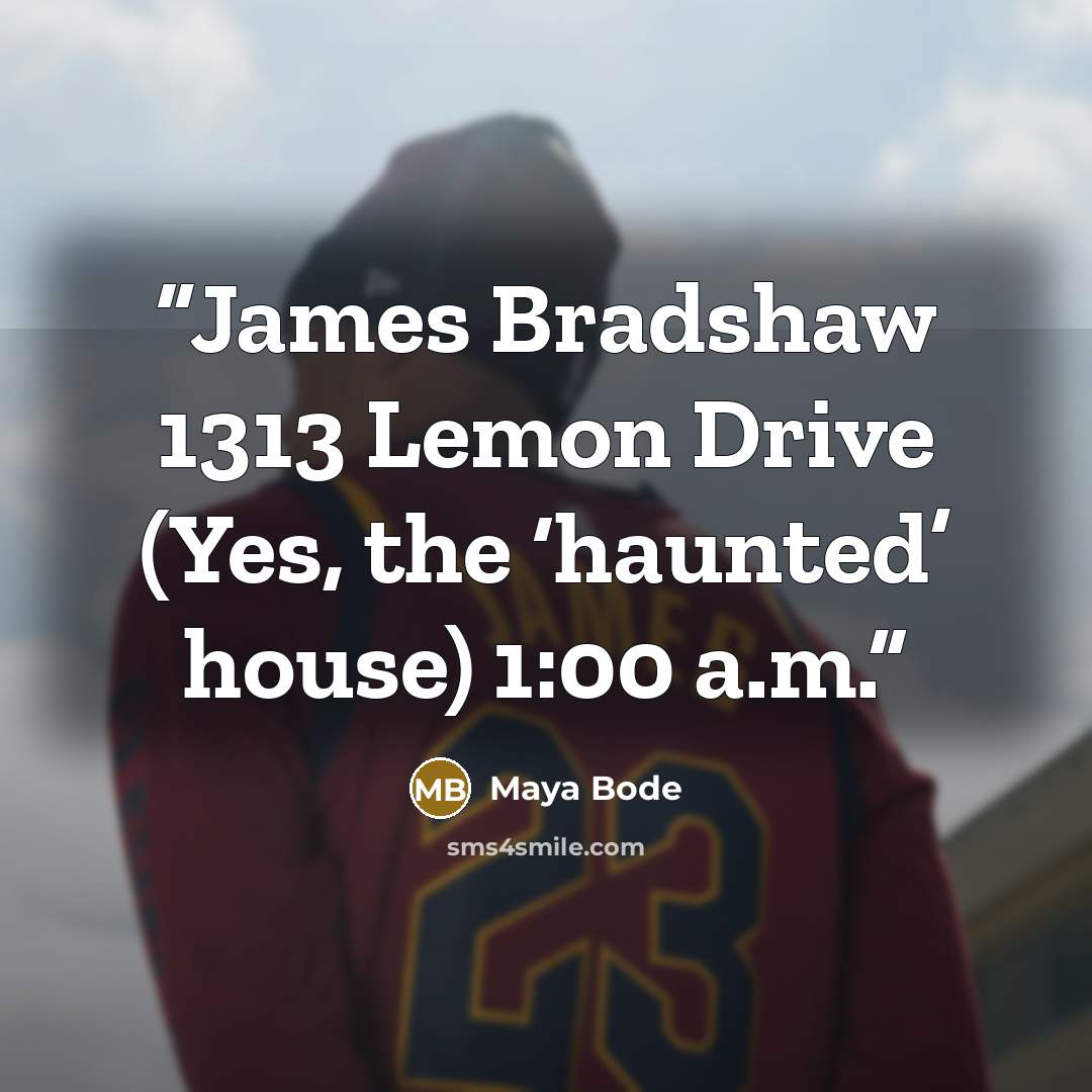 “James Bradshaw 1313 Lemon Drive (Yes, the ‘haunted’ house) 1:00 a.m.” quote by Maya Bode