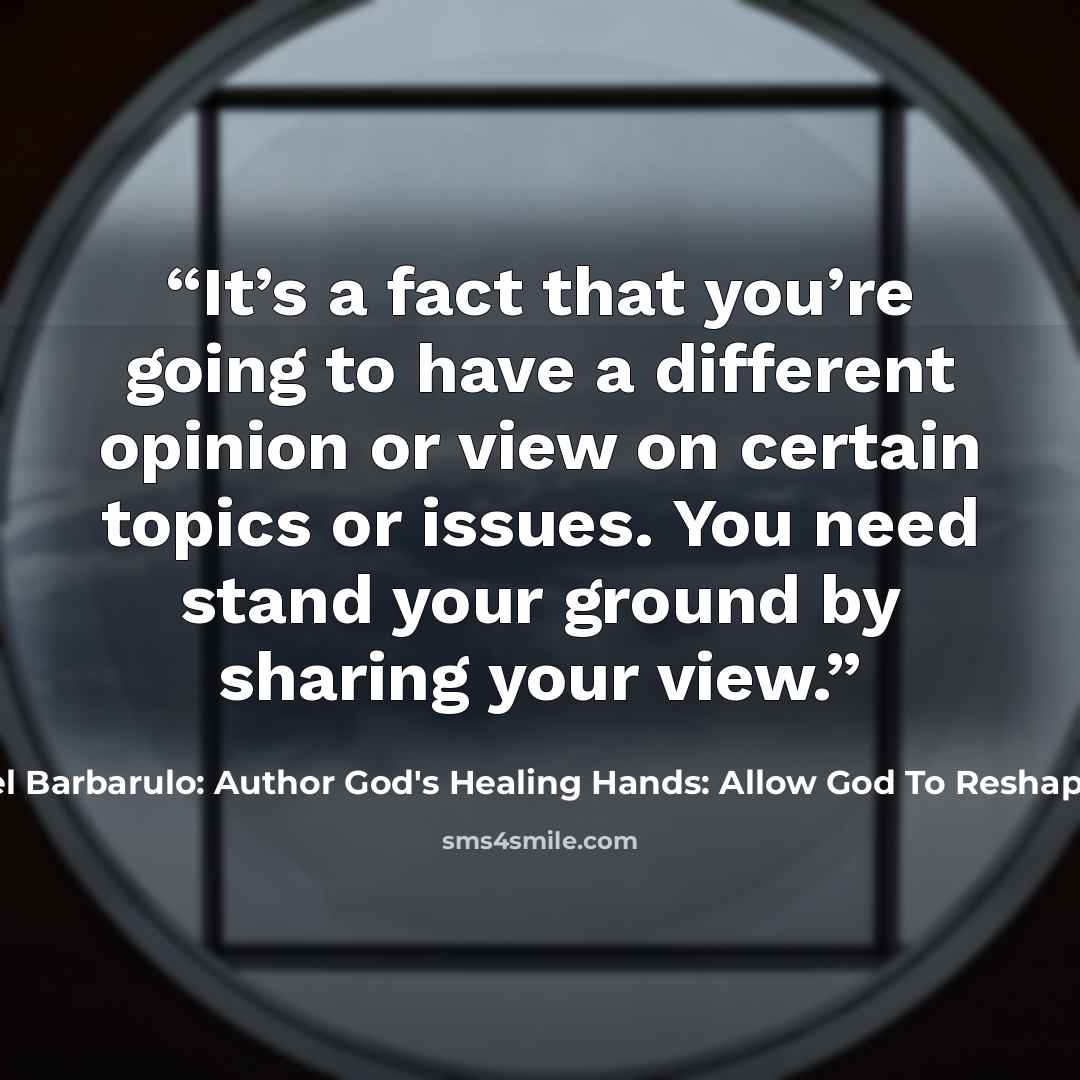 “It’s a fact that you’re going to have a different opinion or view on certain topics or issues. You need stand your ground by sharing your view.” quote by Michael Barbarulo: Author God's Healing Hands: Allow God To Reshape Your Soul