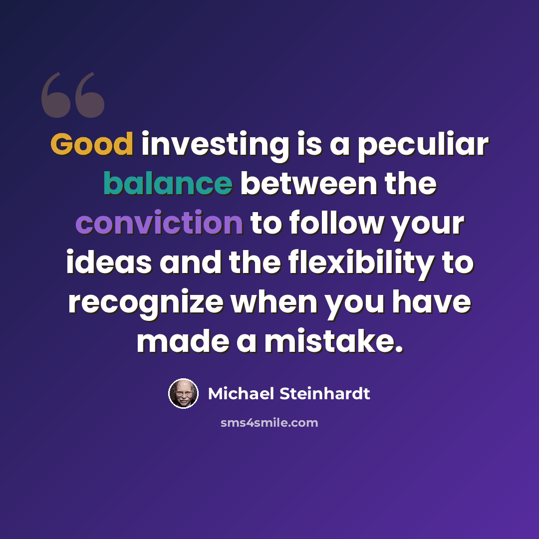 “Good investing is a peculiar balance between the conviction to follow your ideas and the flexibility to recognize when you have made a mistake.” quote by Michael Steinhardt