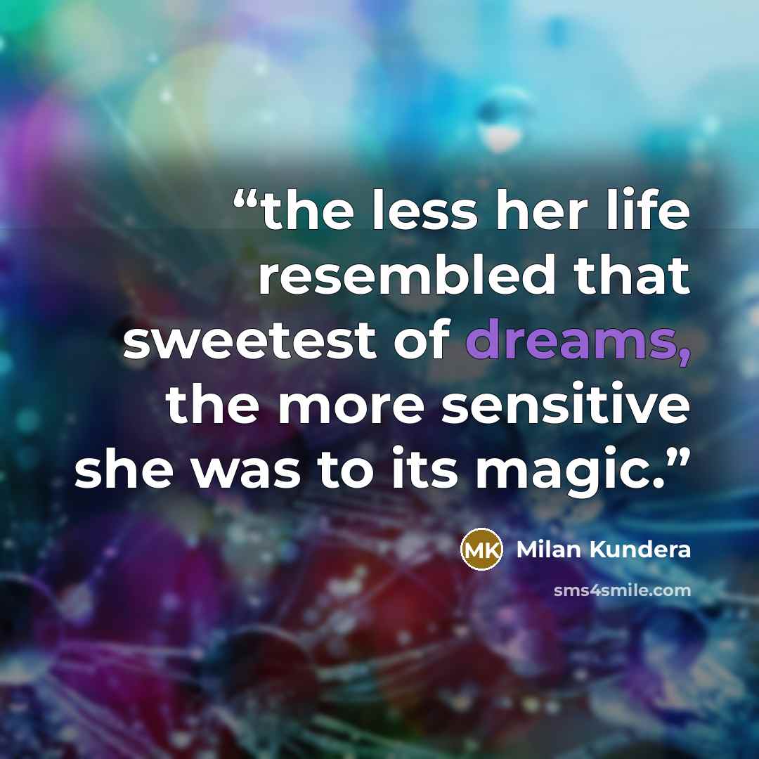 “the less her life resembled that sweetest of dreams, the more sensitive she was to its magic.” quote by Milan Kundera