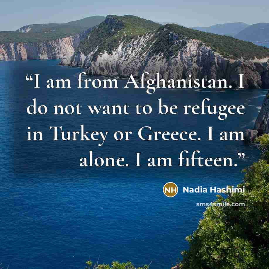 “I am from Afghanistan. I do not want to be refugee in Turkey or Greece. I am alone. I am fifteen.” quote by Nadia Hashimi