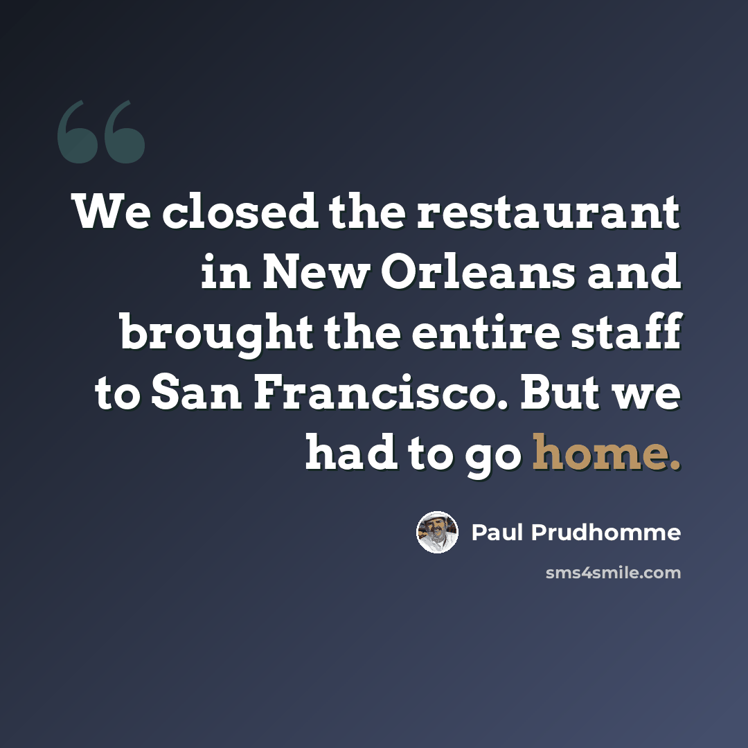 “We closed the restaurant in New Orleans and brought the entire staff to San Francisco. But we had to go home.” quote by Paul Prudhomme