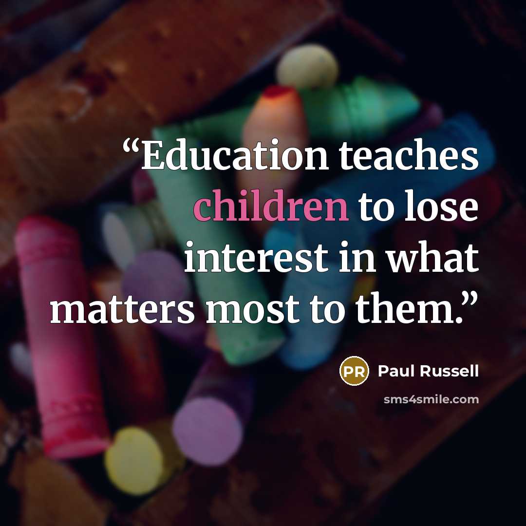 “Education teaches children to lose interest in what matters most to them.” quote by Paul Russell