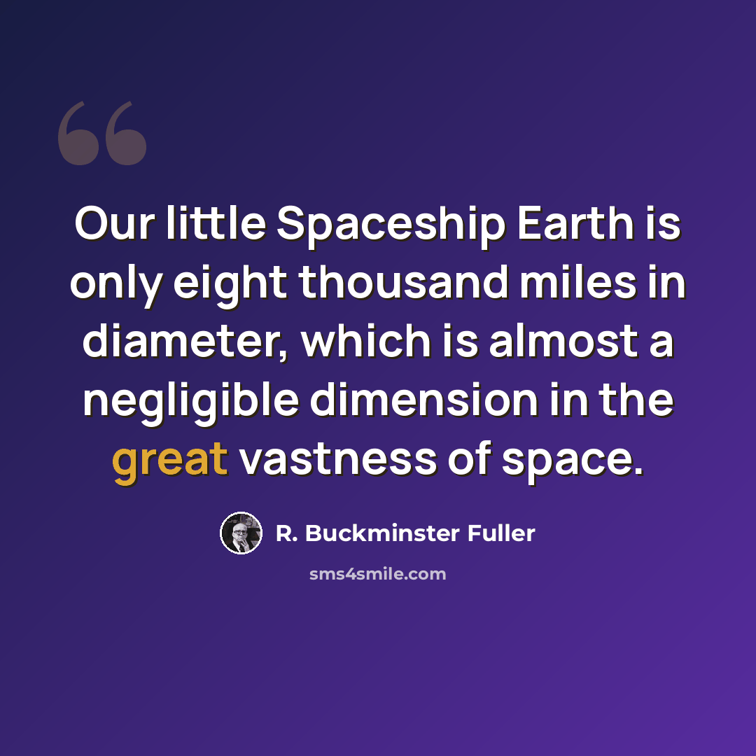 “Our little Spaceship Earth is only eight thousand miles in diameter, which is almost a negligible dimension in the great vastness of space.” quote by R. Buckminster Fuller