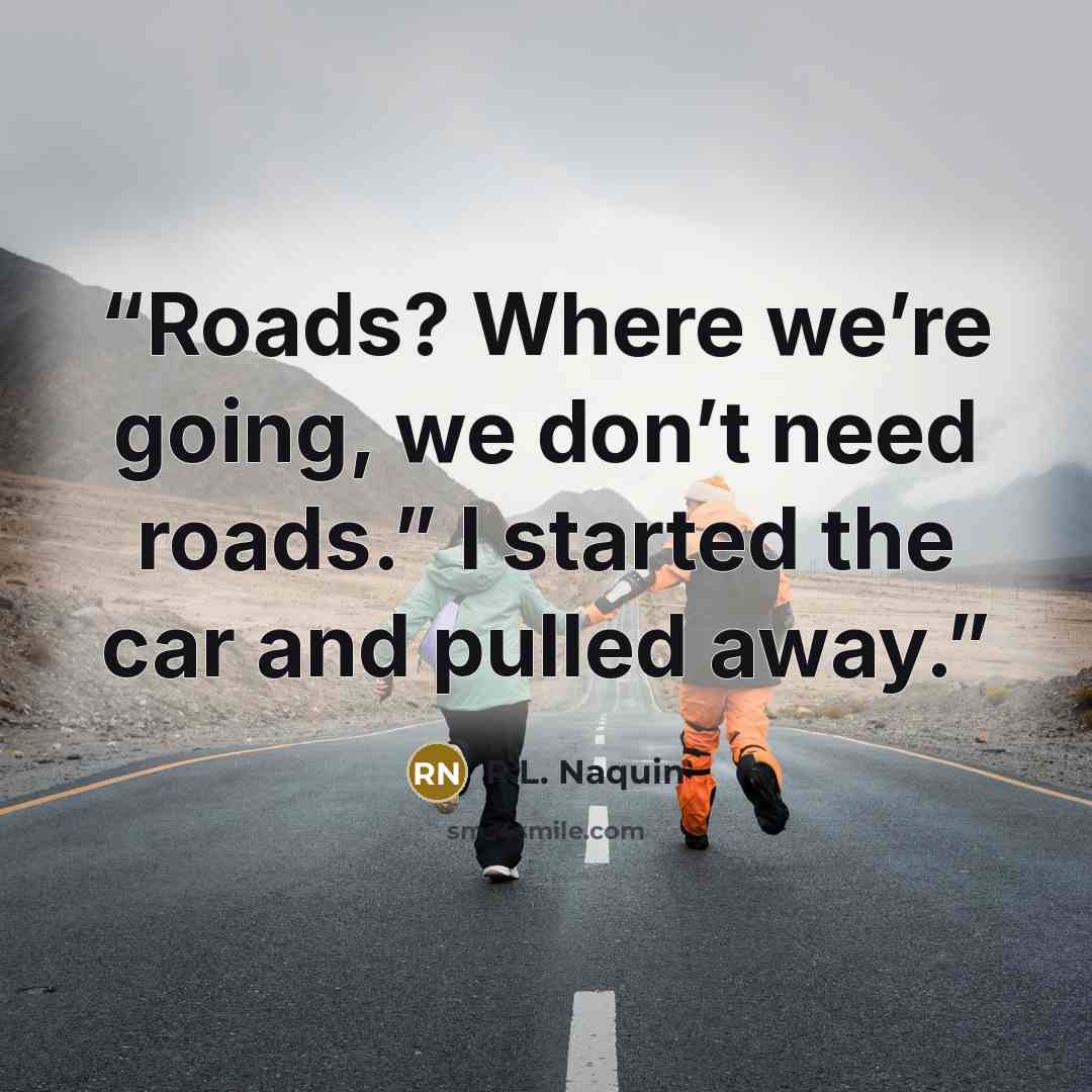 “Roads? Where we’re going, we don’t need roads.” I started the car and pulled away.” quote by R.L. Naquin