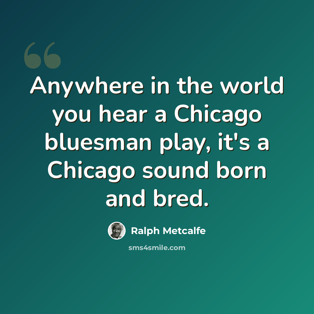 “Anywhere in the world you hear a Chicago bluesman play, it's a Chicago sound born and bred.” quote by Ralph Metcalfe