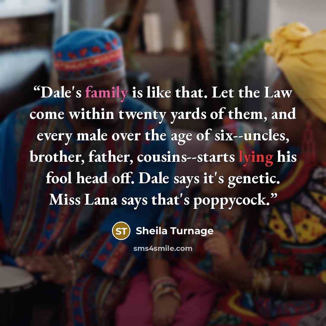“Dale's family is like that. Let the Law come within twenty yards of them, and every male over the age of six--uncles, brother, father, cousins--starts lying his fool head off. Dale says it's genetic. Miss Lana says that's poppycock.” quote by Sheila Turnage