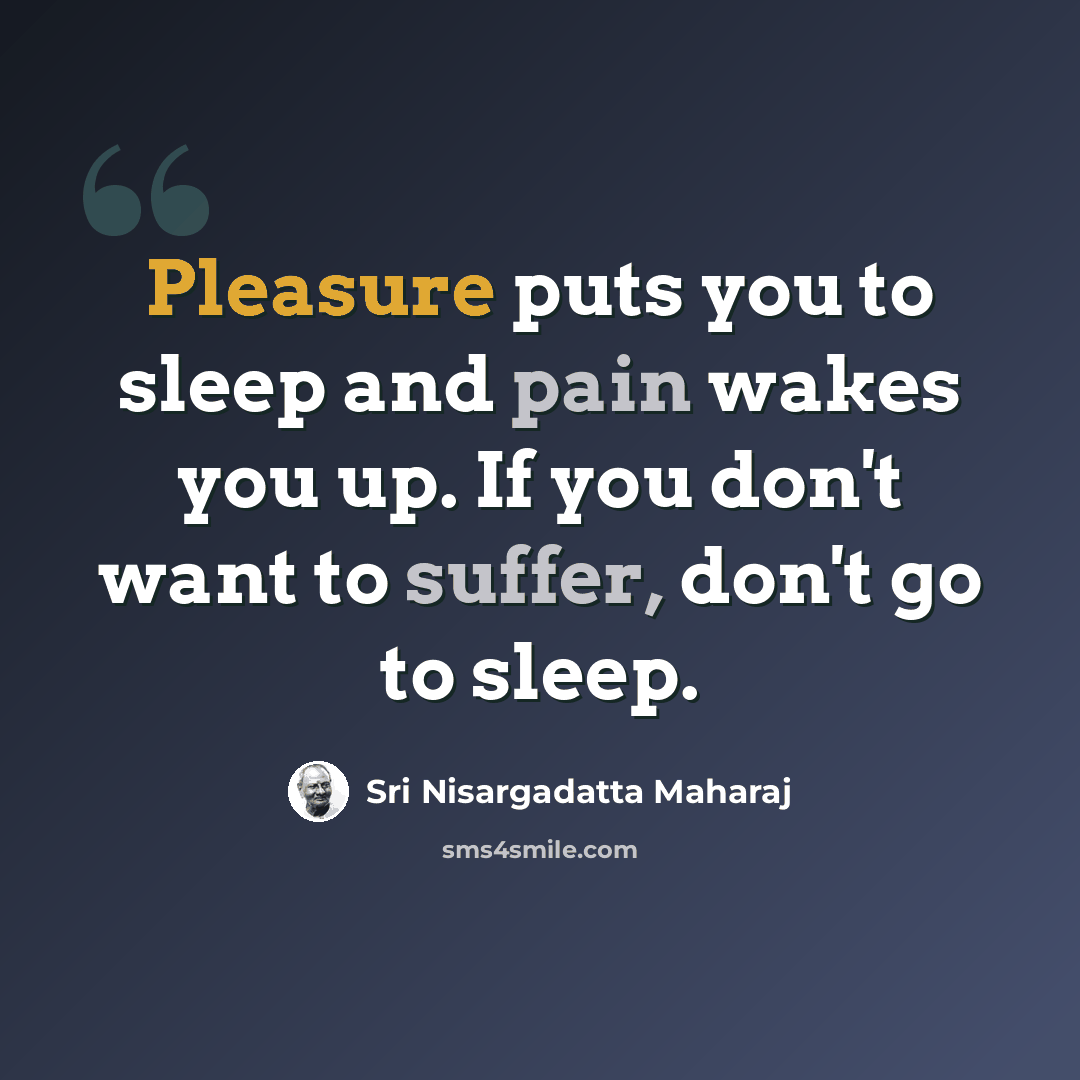 “Pleasure puts you to sleep and pain wakes you up. If you don't want to suffer, don't go to sleep.” quote by Sri Nisargadatta Maharaj