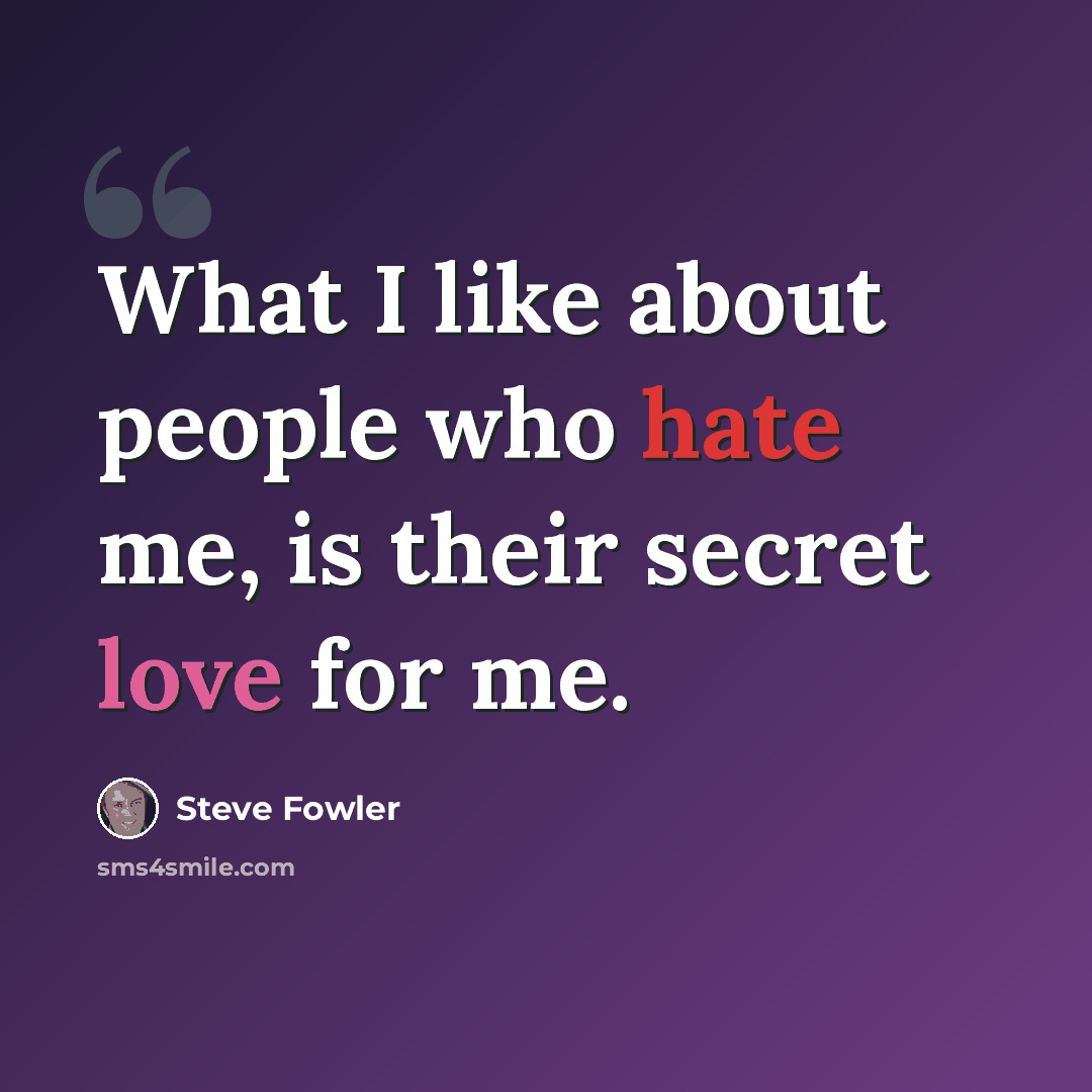 “What I like about people who hate me, is their secret love for me.” quote by Steve Fowler