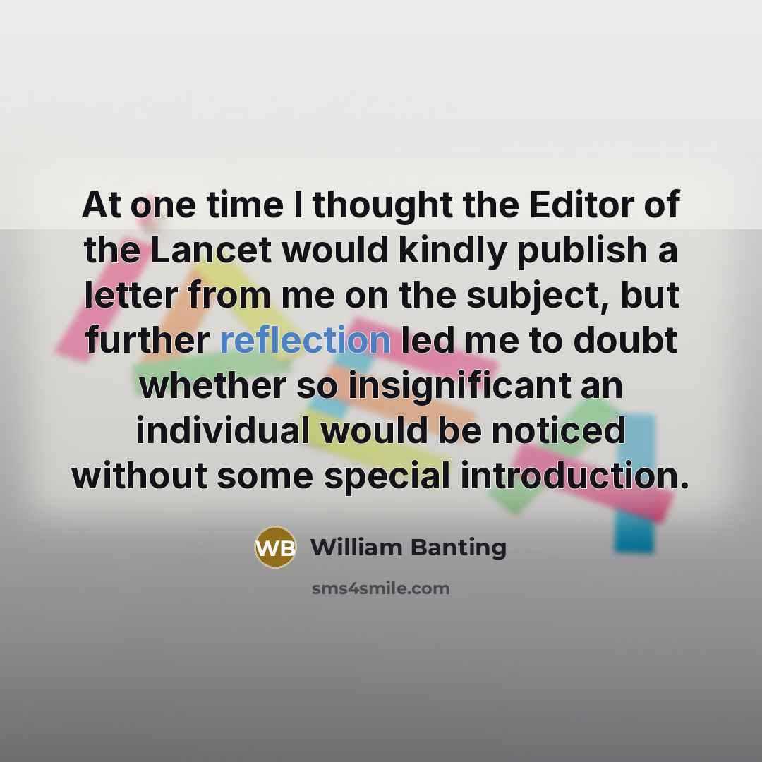 “At one time I thought the Editor of the Lancet would kindly publish a letter from me on the subject, but further reflection led me to doubt whether so insignificant an individual would be noticed without some special introduction.” quote by William Banting