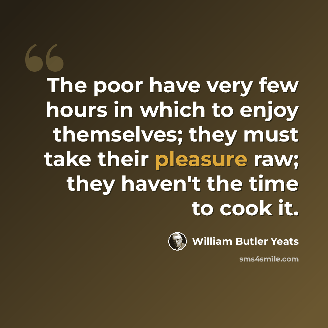 “The poor have very few hours in which to enjoy themselves; they must take their pleasure raw; they haven't the time to cook it.” quote by William Butler Yeats