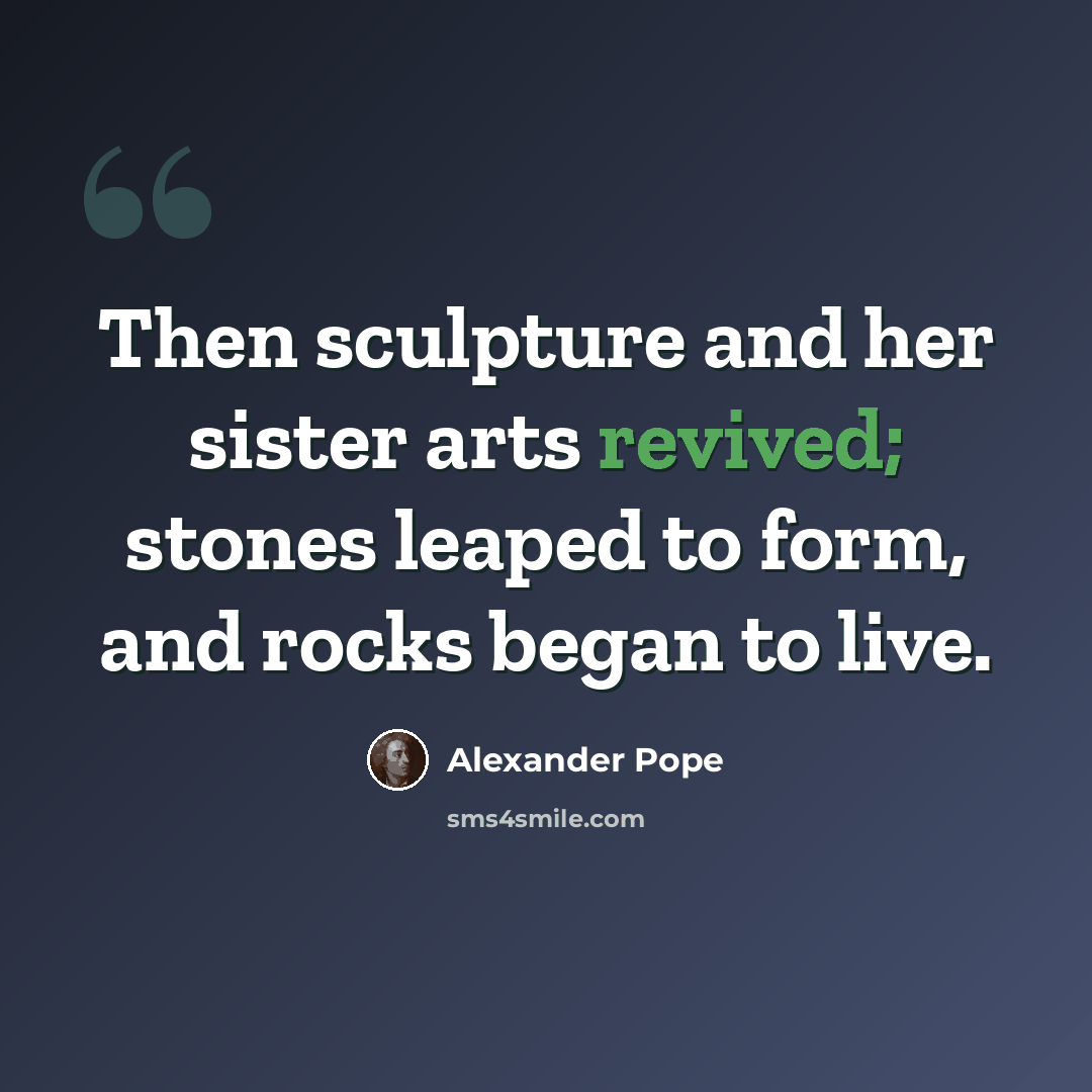 “Then sculpture and her sister arts revived; stones leaped to form, and rocks began to live.” quote by Alexander Pope