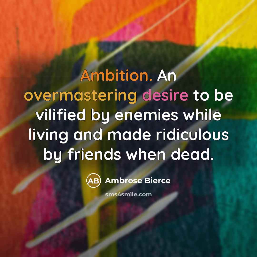 “Ambition. An overmastering desire to be vilified by enemies while living and made ridiculous by friends when dead.” quote by Ambrose Bierce