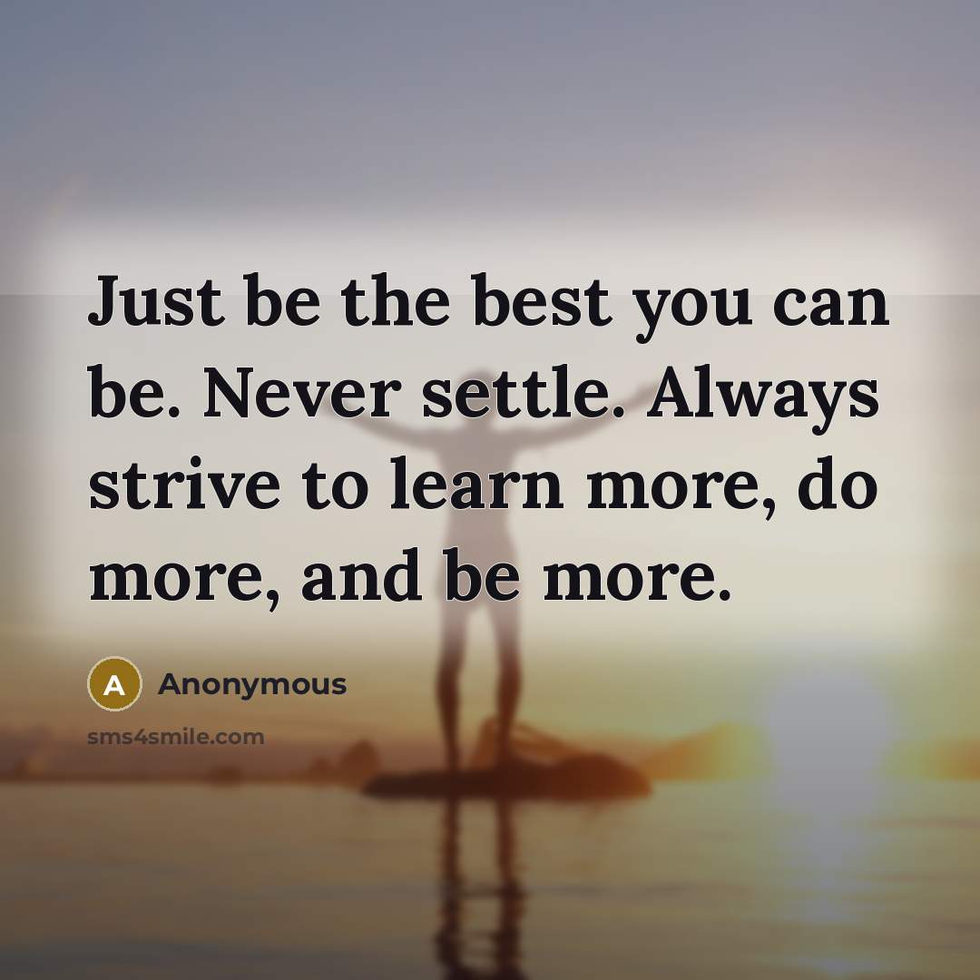 “Just be the best you can be. Never settle. Always strive to learn more, do more, and be more.” quote by Anonymous
