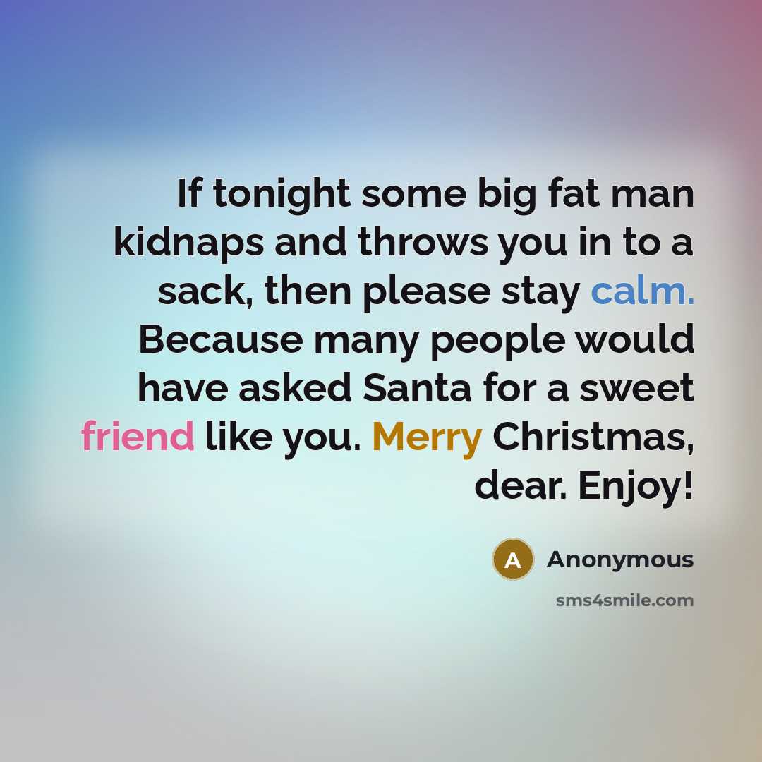 “If tonight some big fat man kidnaps and throws you in to a sack, then please stay calm. Because many people would have asked Santa for a sweet friend like you. Merry Christmas, dear. Enjoy!” quote by Anonymous