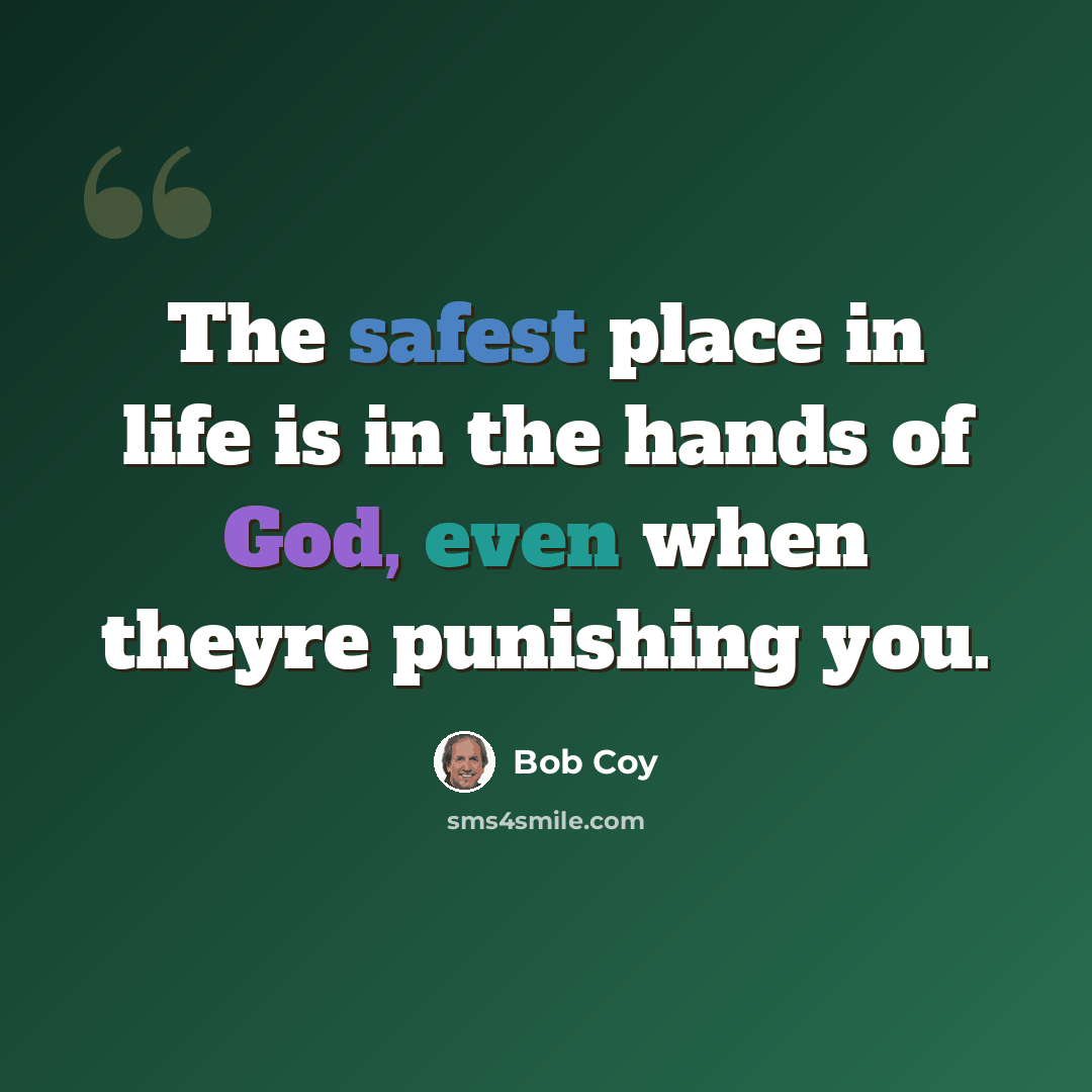 “The safest place in life is in the hands of God, even when theyre punishing you.” quote by Bob Coy