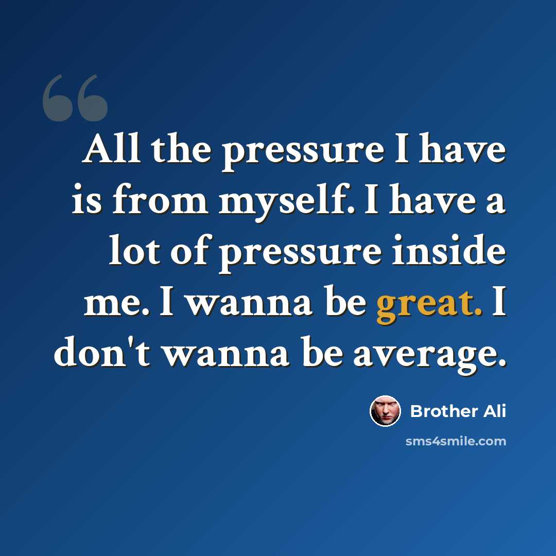 “All the pressure I have is from myself. I have a lot of pressure inside me. I wanna be great. I don't wanna be average.” quote by Brother Ali