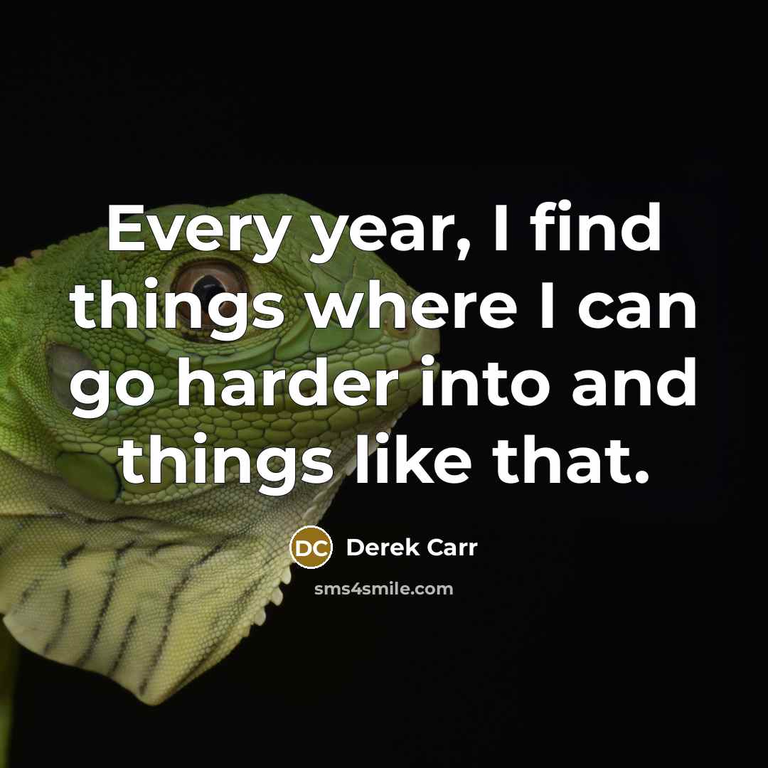 “Every year, I find things where I can go harder into and things like that.” quote by Derek Carr