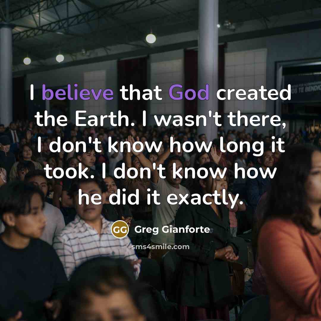 “I believe that God created the Earth. I wasn't there, I don't know how long it took. I don't know how he did it exactly.” quote by Greg Gianforte