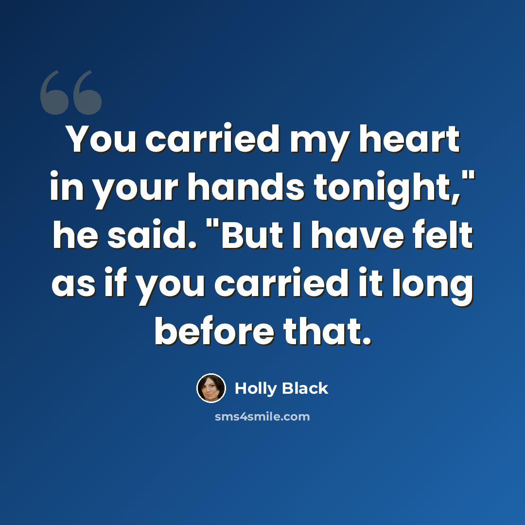 “You carried my heart in your hands tonight," he said. "But I have felt as if you carried it long before that.” quote by Holly Black
