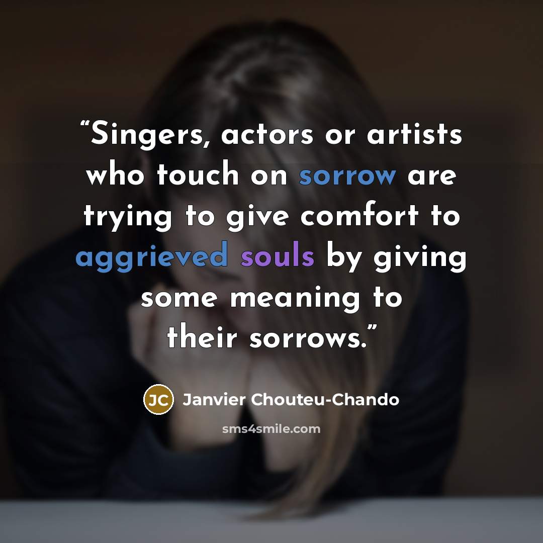 “Singers, actors or artists who touch on sorrow are trying to give comfort to aggrieved souls by giving some meaning to their sorrows.” quote by Janvier Chouteu-Chando