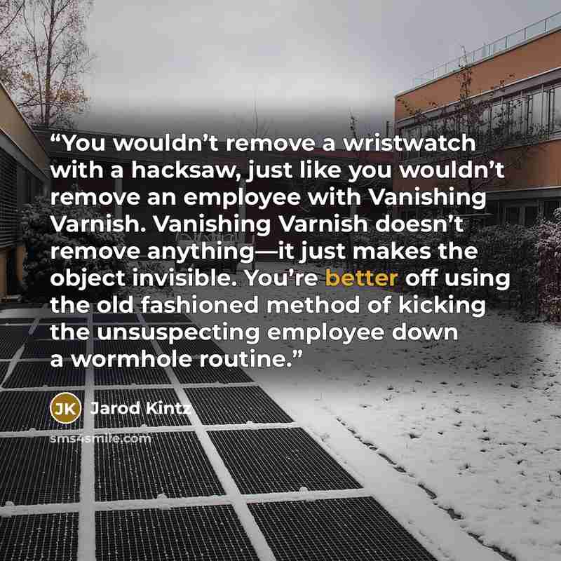 “You wouldn’t remove a wristwatch with a hacksaw, just like you wouldn’t remove an employee with Vanishing Varnish. Vanishing Varnish doesn’t remove anything—it just makes the object invisible. You’re better off using the old fashioned method of kicking the unsuspecting employee down a wormhole…” quote by Jarod Kintz