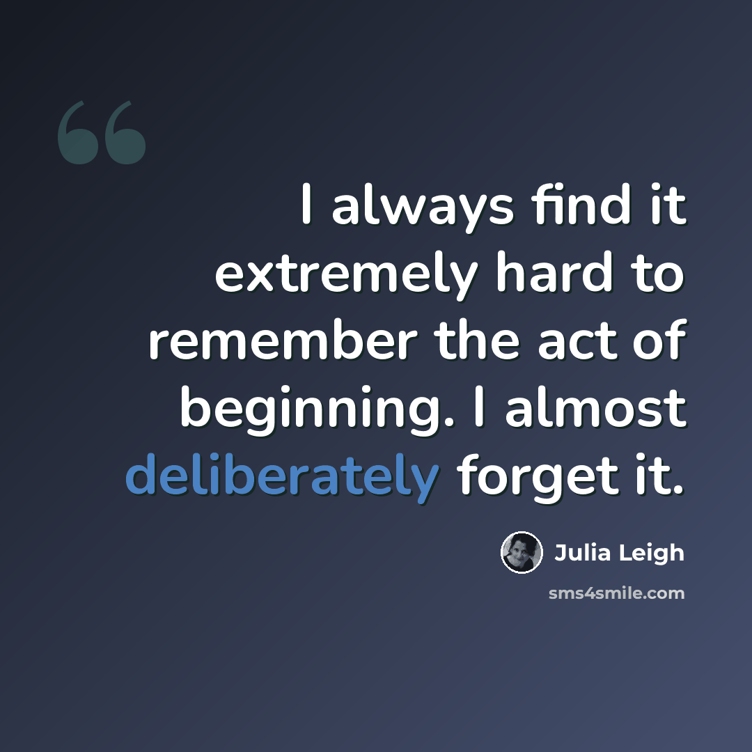 “I always find it extremely hard to remember the act of beginning. I almost deliberately forget it.” quote by Julia Leigh