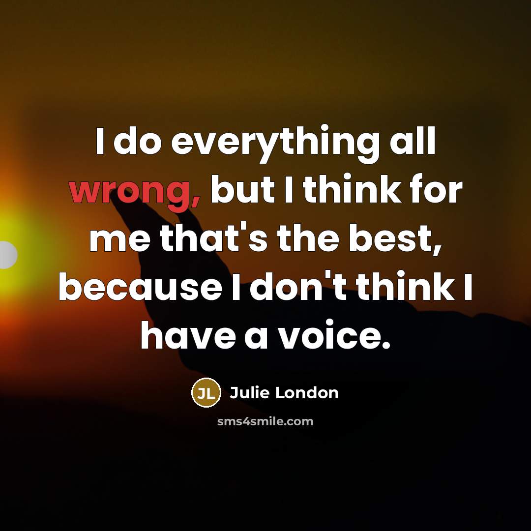 “I do everything all wrong, but I think for me that's the best, because I don't think I have a voice.” quote by Julie London