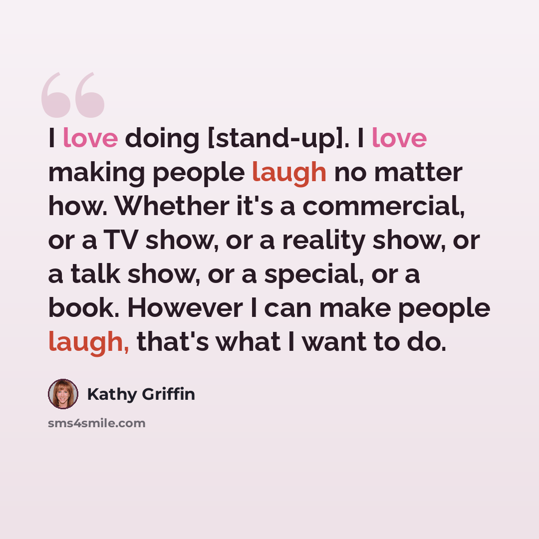 “I love doing [stand-up]. I love making people laugh no matter how. Whether it's a commercial, or a TV show, or a reality show, or a talk show, or a special, or a book. However I can make people laugh, that's what I want to do.” quote by Kathy Griffin