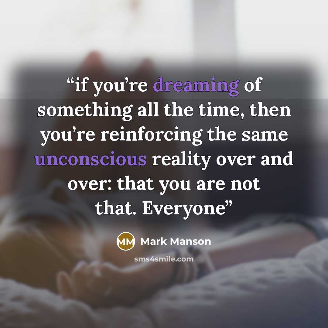 “if you’re dreaming of something all the time, then you’re reinforcing the same unconscious reality over and over: that you are not that. Everyone” quote by Mark Manson