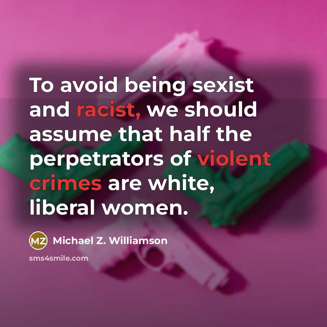 “To avoid being sexist and racist, we should assume that half the perpetrators of violent crimes are white, liberal women.” quote by Michael Z. Williamson