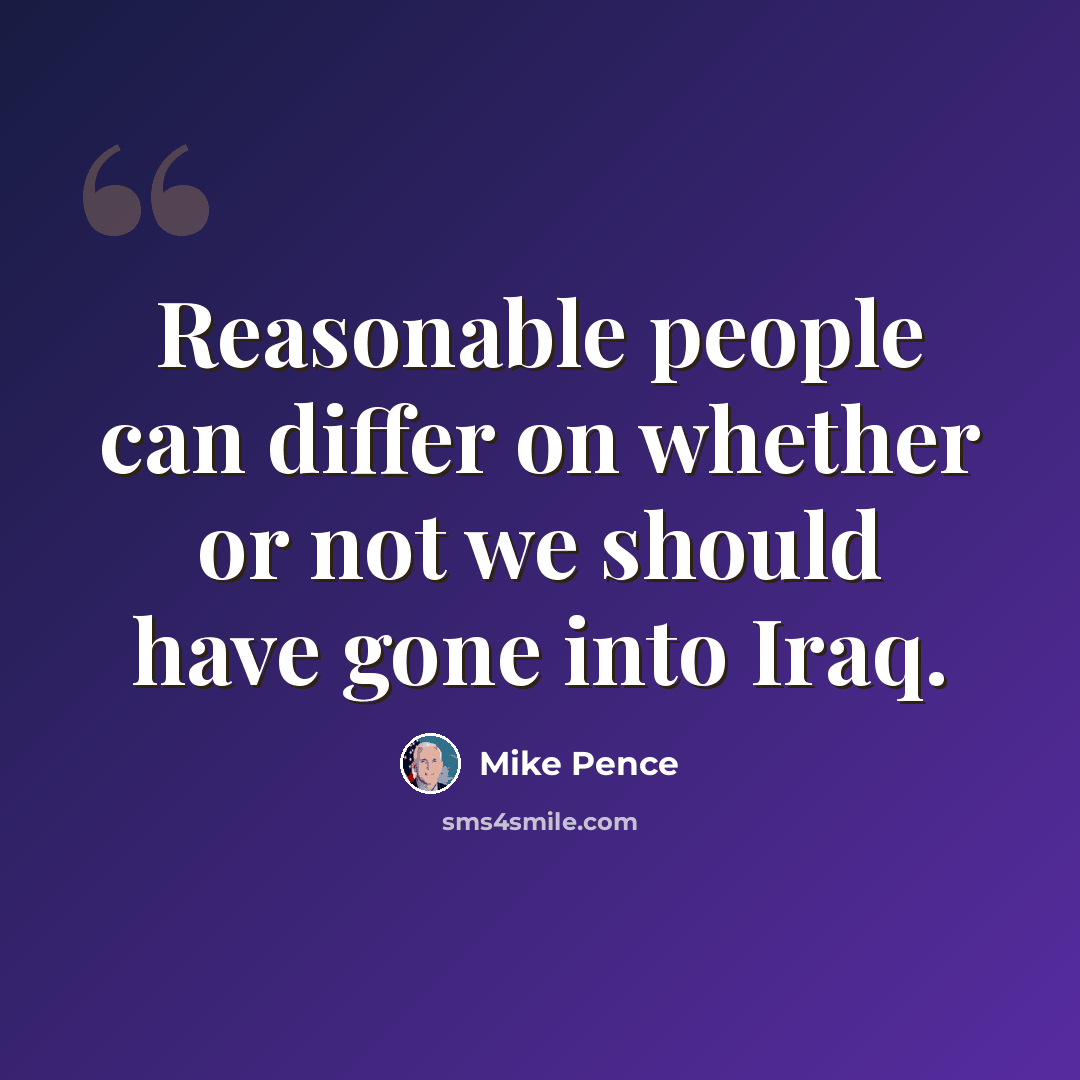 “Reasonable people can differ on whether or not we should have gone into Iraq.” quote by Mike Pence