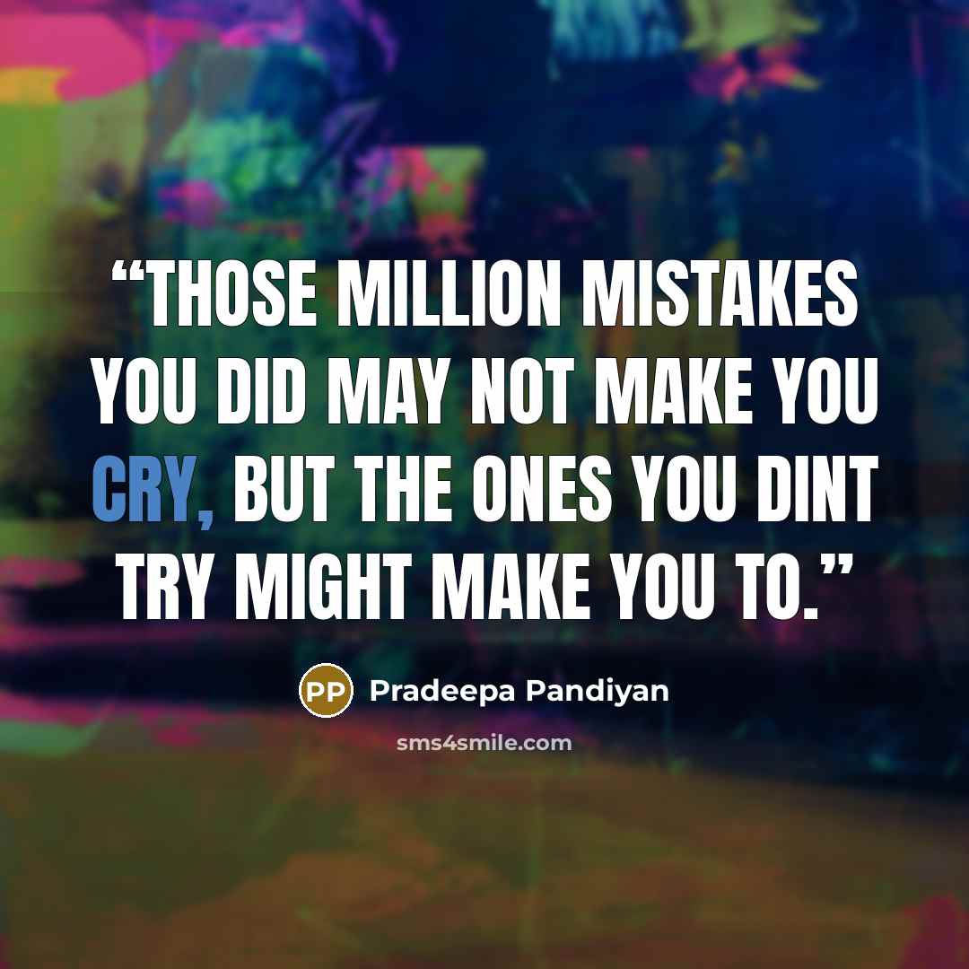 “Those million mistakes you did may not make you cry, but the ones you dint try might make you to.” quote by Pradeepa Pandiyan