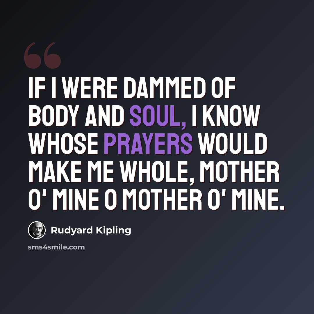 “If I were dammed of body and soul, I know whose prayers would make me whole, mother o' mine o mother o' mine.” quote by Rudyard Kipling