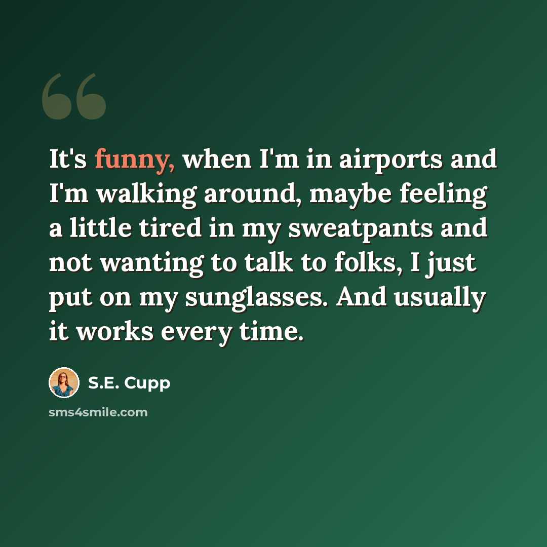 “It's funny, when I'm in airports and I'm walking around, maybe feeling a little tired in my sweatpants and not wanting to talk to folks, I just put on my sunglasses. And usually it works every time.” quote by S.E. Cupp