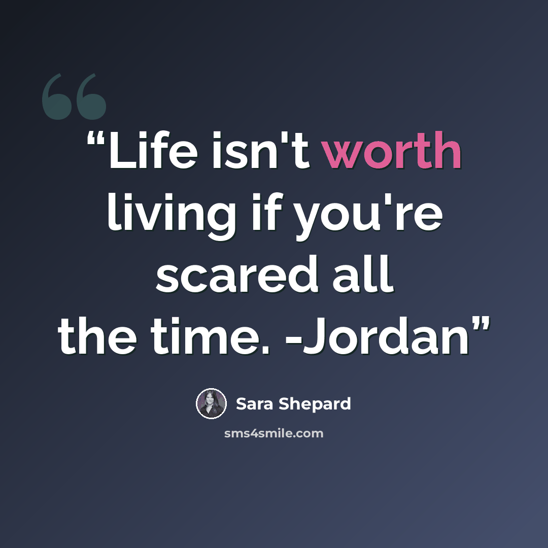 “Life isn't worth living if you're scared all the time. -Jordan” quote by Sara Shepard