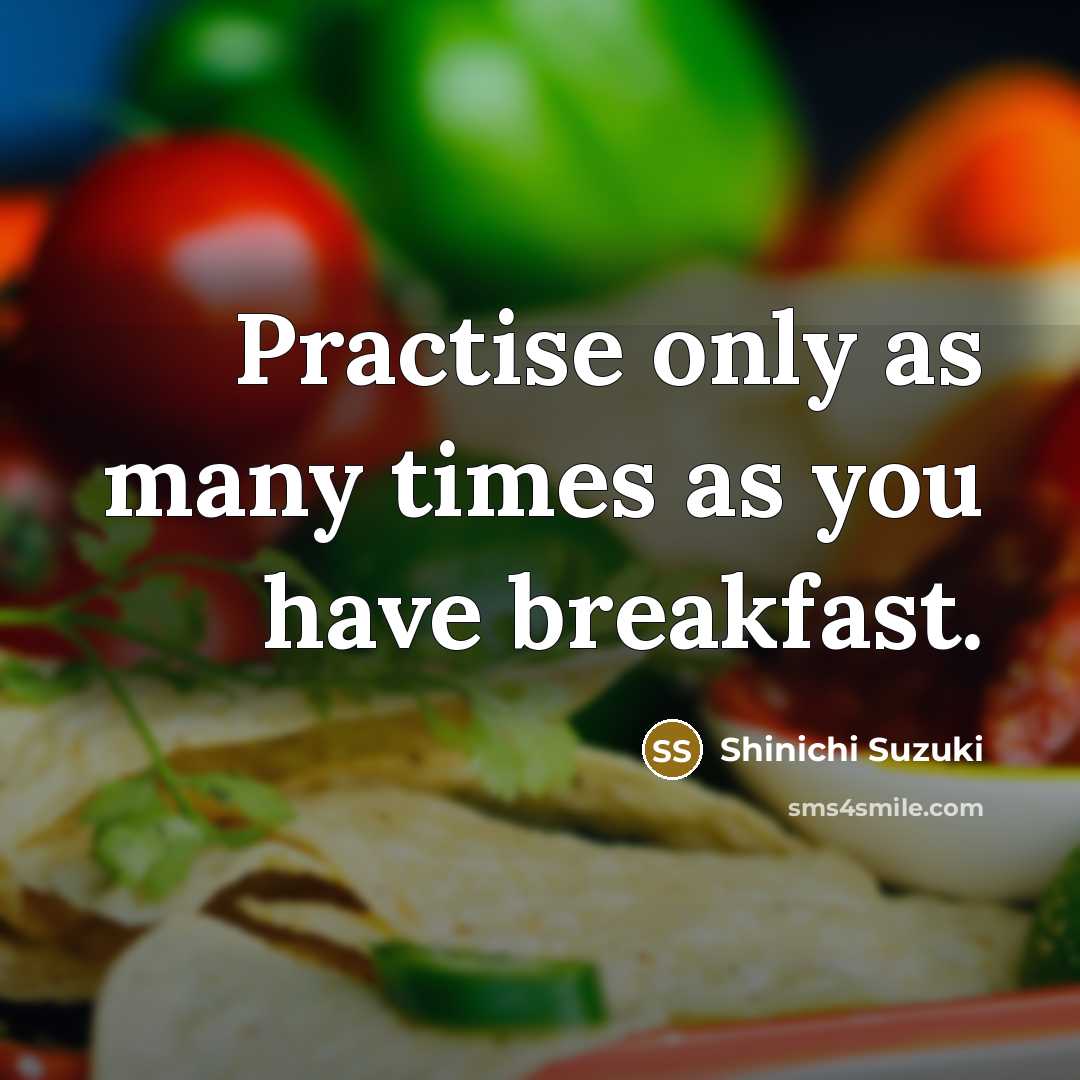 “Practise only as many times as you have breakfast.” quote by Shinichi Suzuki