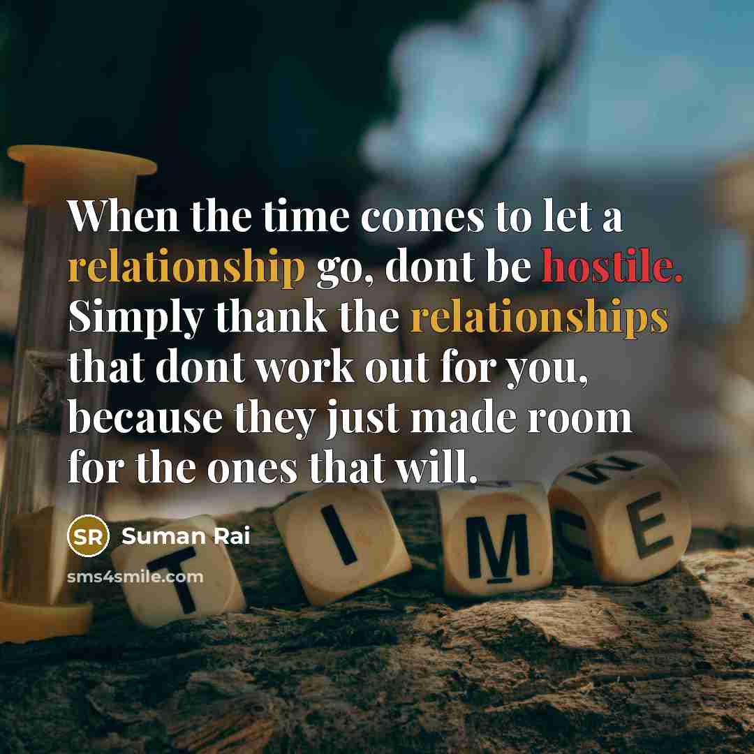 “When the time comes to let a relationship go, dont be hostile. Simply thank the relationships that dont work out for you, because they just made room for the ones that will.” quote by Suman Rai