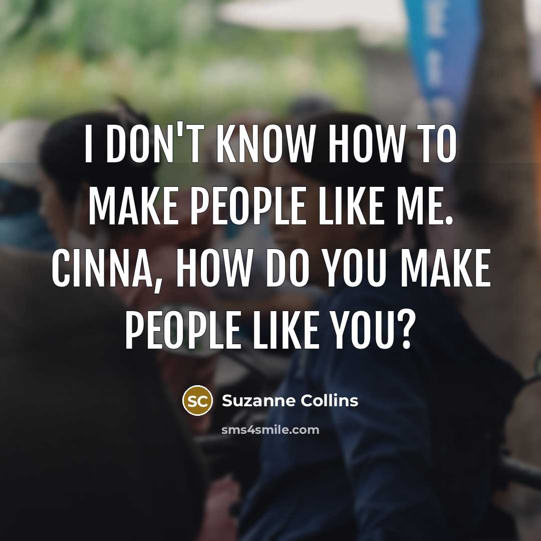 “I don't know how to make people like me. Cinna, how do you make people like you?” quote by Suzanne Collins