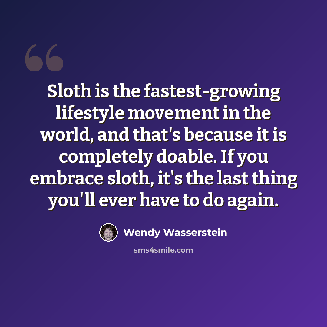 “Sloth is the fastest-growing lifestyle movement in the world, and that's because it is completely doable. If you embrace sloth, it's the last thing you'll ever have to do again.” quote by Wendy Wasserstein