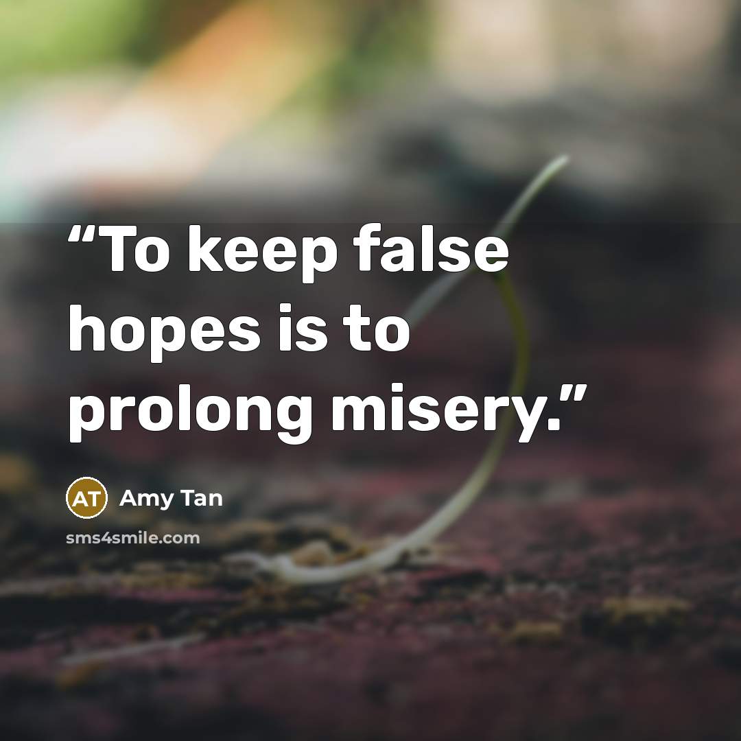 “To keep false hopes is to prolong misery.” quote by Amy Tan