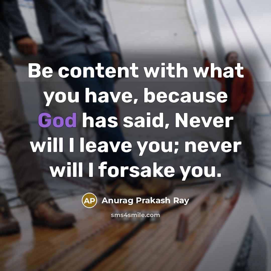 “Be content with what you have, because God has said, Never will I leave you; never will I forsake you.” quote by Anurag Prakash Ray