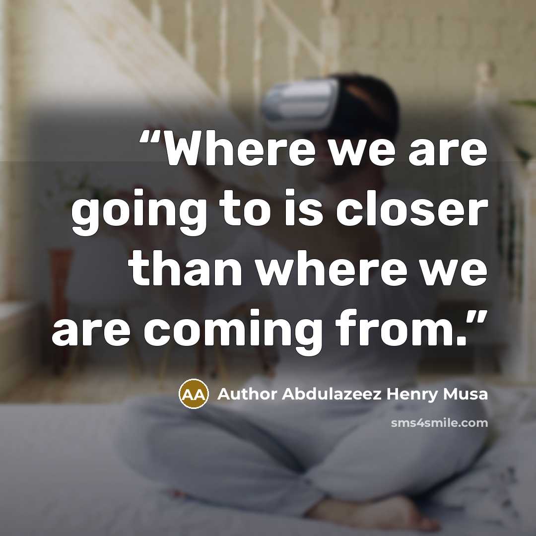 “Where we are going to is closer than where we are coming from.” quote by Author Abdulazeez Henry Musa