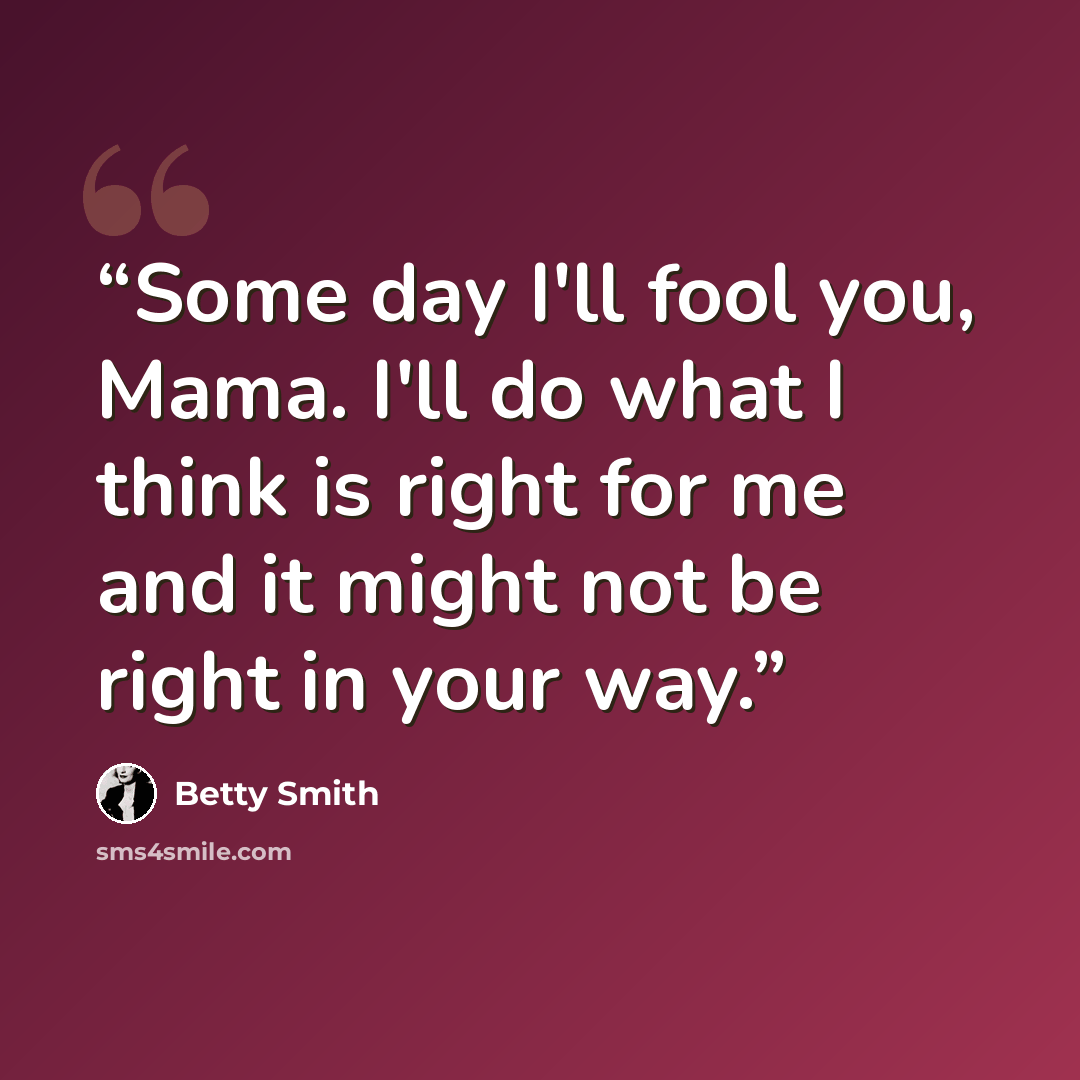 “Some day I'll fool you, Mama. I'll do what I think is right for me and it might not be right in your way.” quote by Betty Smith
