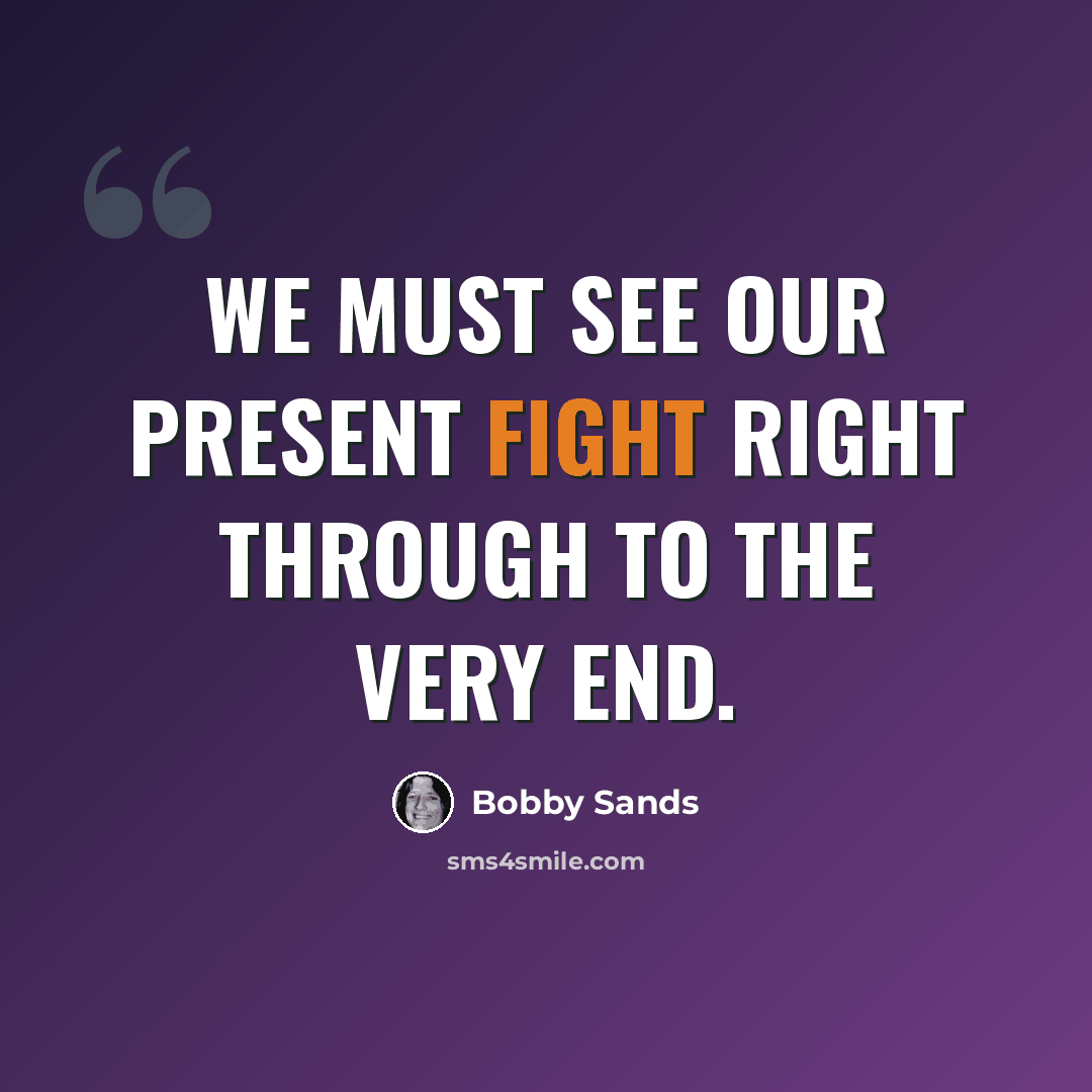 “We must see our present fight right through to the very end.” quote by Bobby Sands