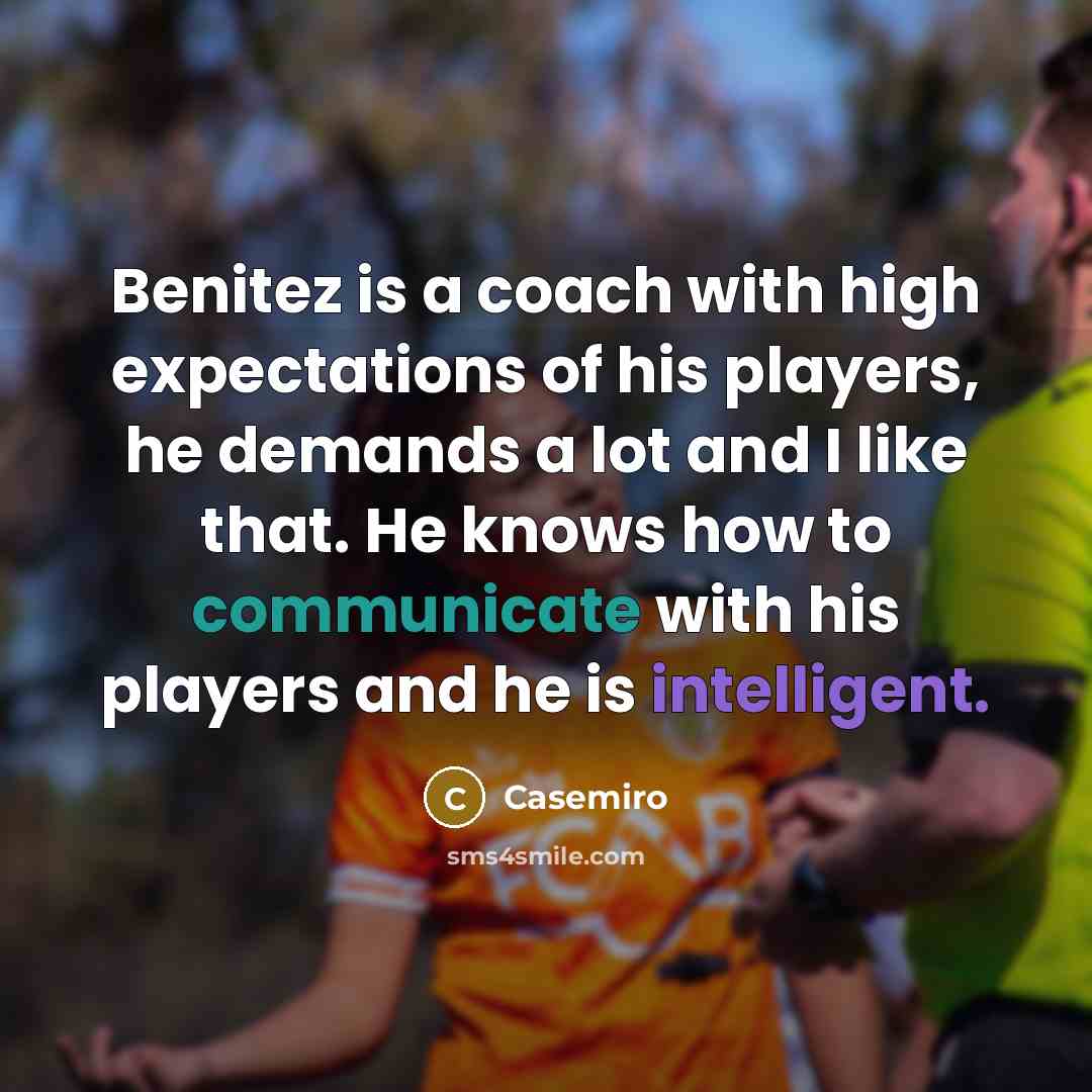 “Benitez is a coach with high expectations of his players, he demands a lot and I like that. He knows how to communicate with his players and he is intelligent.” quote by Casemiro
