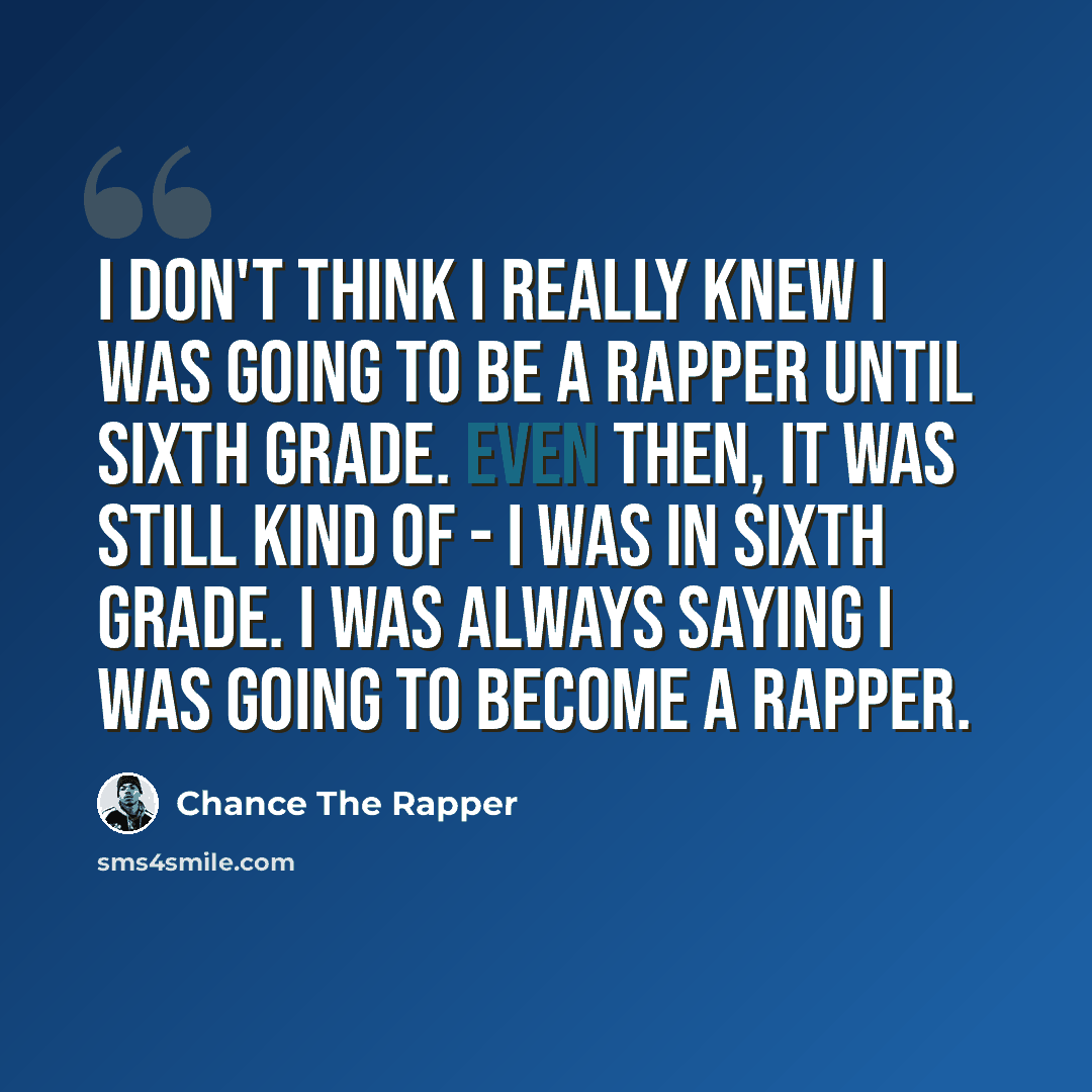 “I don't think I really knew I was going to be a rapper until sixth grade. Even then, it was still kind of - I was in sixth grade. I was always saying I was going to become a rapper.” quote by Chance The Rapper