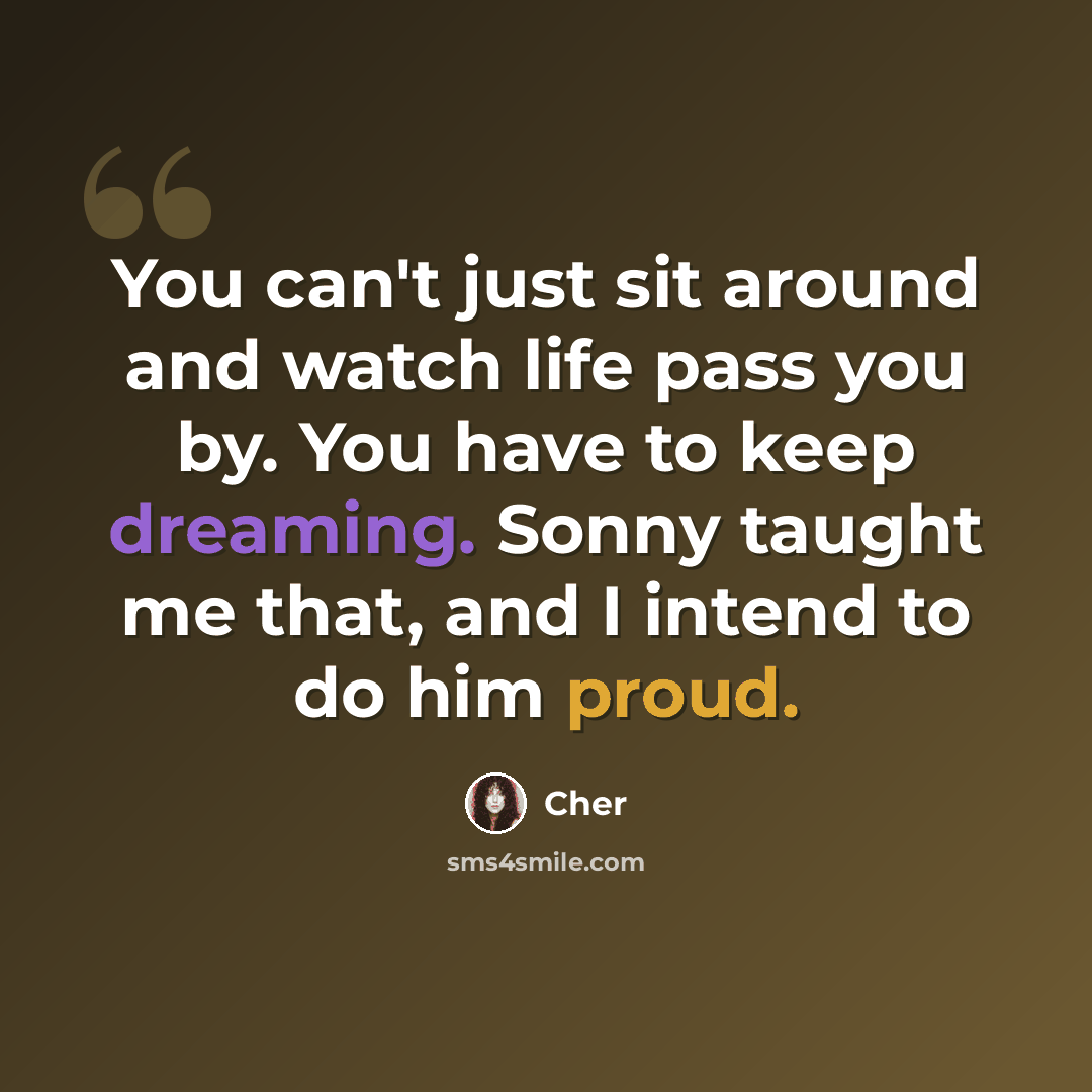 “You can't just sit around and watch life pass you by. You have to keep dreaming. Sonny taught me that, and I intend to do him proud.” quote by Cher