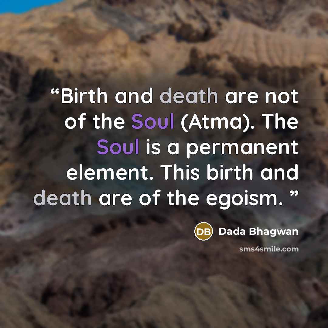 “Birth and death are not of the Soul (Atma). The Soul is a permanent element. This birth and death are of the egoism.” quote by Dada Bhagwan
